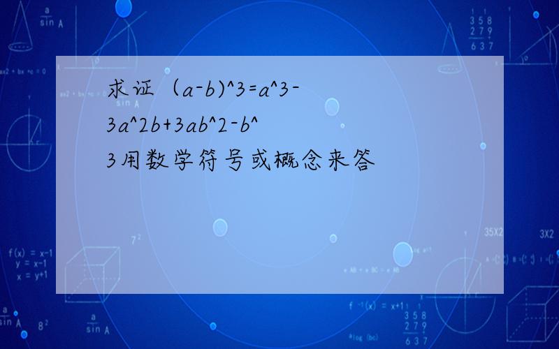 求证（a-b)^3=a^3-3a^2b+3ab^2-b^3用数学符号或概念来答