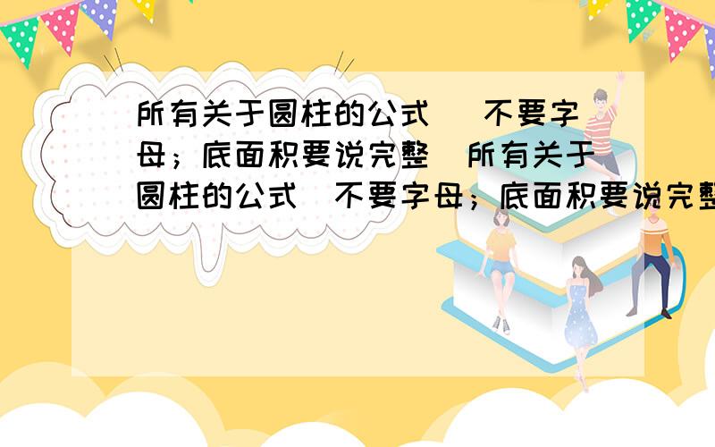 所有关于圆柱的公式 （不要字母；底面积要说完整）所有关于圆柱的公式（不要字母；底面积要说完整）