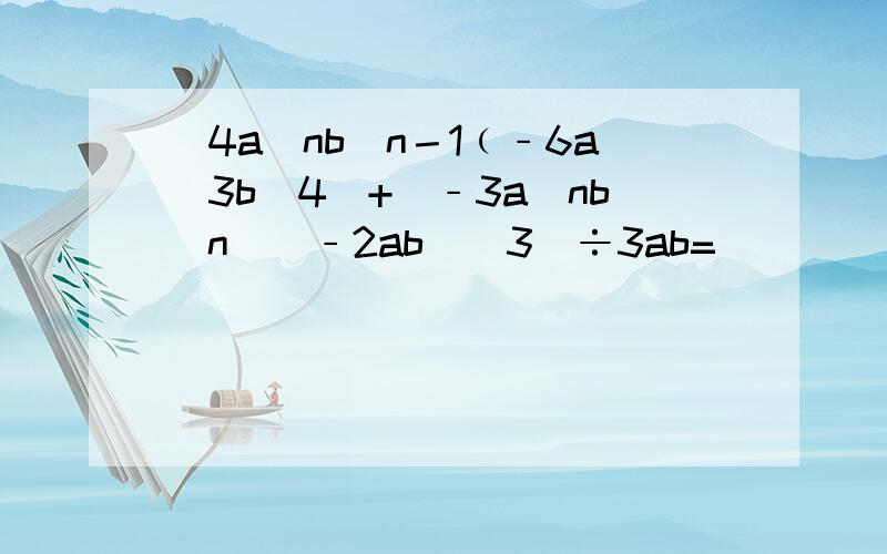 [4a^nb^n－1﹙﹣6a^3b^4)+(﹣3a^nb^n)(﹣2ab)^3]÷3ab=