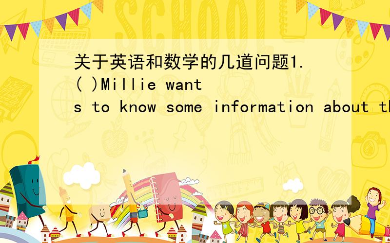 关于英语和数学的几道问题1.( )Millie wants to know some information about the air tickets_________these countries.A.for B.around C.to D.with2.( )Is ______in Denmark?No,it's in EngiandA.the Learning Tower of Pisa B.the Statue of LibertyC.th