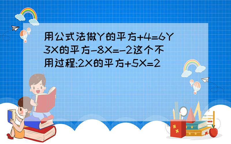 用公式法做Y的平方+4=6Y3X的平方-8X=-2这个不用过程:2X的平方+5X=2