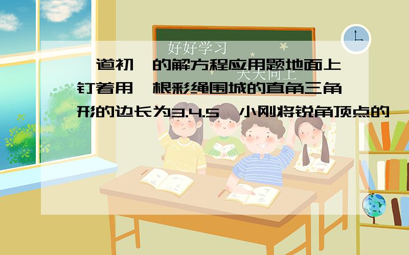 一道初一的解方程应用题地面上钉着用一根彩绳围城的直角三角形的边长为3.4.5,小刚将锐角顶点的一个钉子去掉,并将这条彩绳钉成一个长方形的长为4.小刚所钉长方形的长.宽各为多少?面积