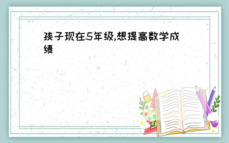 孩子现在5年级,想提高数学成绩