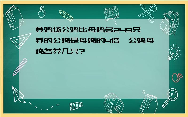 养鸡场公鸡比母鸡多249只,养的公鸡是母鸡的4倍,公鸡母鸡各养几只?