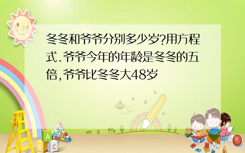 冬冬和爷爷分别多少岁?用方程式.爷爷今年的年龄是冬冬的五倍,爷爷比冬冬大48岁