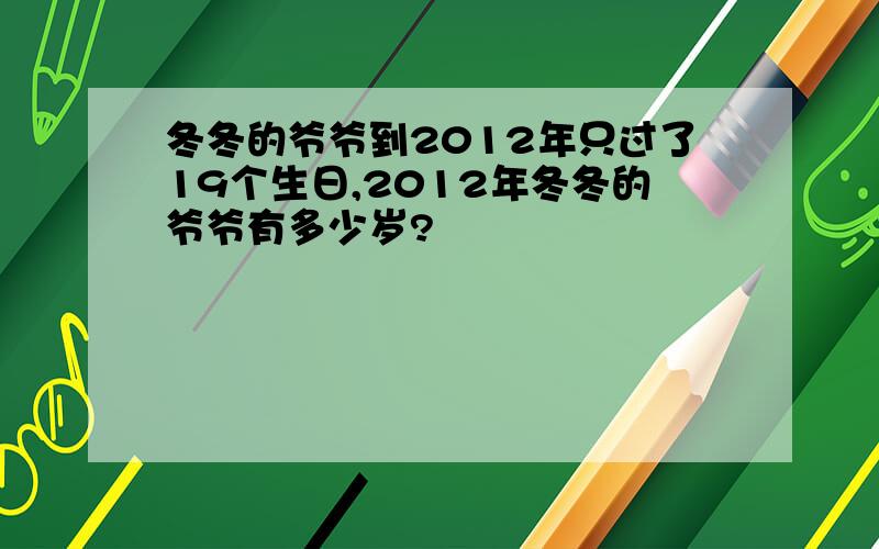 冬冬的爷爷到2012年只过了19个生日,2012年冬冬的爷爷有多少岁?