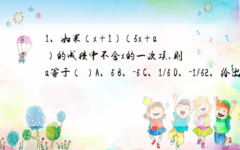 1、如果（x+1）（5x+a）的成绩中不含x的一次项,则a等于（ ）A、5 B、-5 C、1/5 D、-1/52、给出的五个多项式①-a^2+b^2②x^2-4xy+4y^2③a^2+a+1④-4ab-4a^2+b^2⑤a^4+b^4,其中不能用因式分解的是（ ）A、1个 B