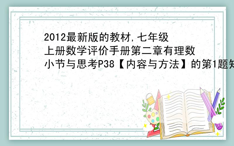 2012最新版的教材,七年级上册数学评价手册第二章有理数小节与思考P38【内容与方法】的第1题知识与结构方框的填写,第一课时P40【探究与思考】第6题的操作计算和研究,第二课时P42探究与思