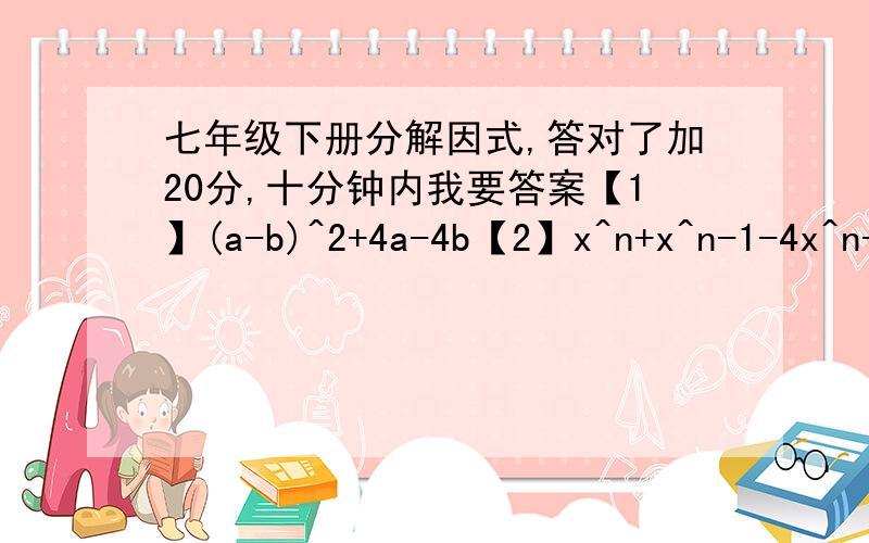 七年级下册分解因式,答对了加20分,十分钟内我要答案【1】(a-b)^2+4a-4b【2】x^n+x^n-1-4x^n-2【3】(7a-8b)^2-4x^2【4】a^4-81【5】9（a-b)^2+12(a-b)+4【6】(a-b)^3-4ab(b-a)答对了加20分,十分钟内我要答案