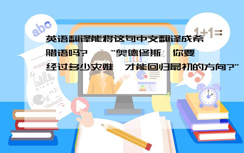 英语翻译能将这句中文翻译成希腊语吗?——“奥德修斯,你要经过多少灾难,才能回归最初的方向?”