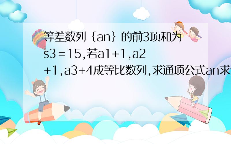 等差数列｛an｝的前3项和为s3＝15,若a1+1,a2+1,a3+4成等比数列,求通项公式an求步骤