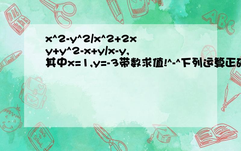 x^2-y^2/x^2+2xy+y^2-x+y/x-y,其中x=1,y=-3带数求值!^-^下列运算正确的是 （ ）A.a/a-b-b/b-a=1 B.m/a-n/b=m-n/a-bC.b/a-b+1/a=1/a D.2/a-b-a+b/a^2-b^2=1/a-b