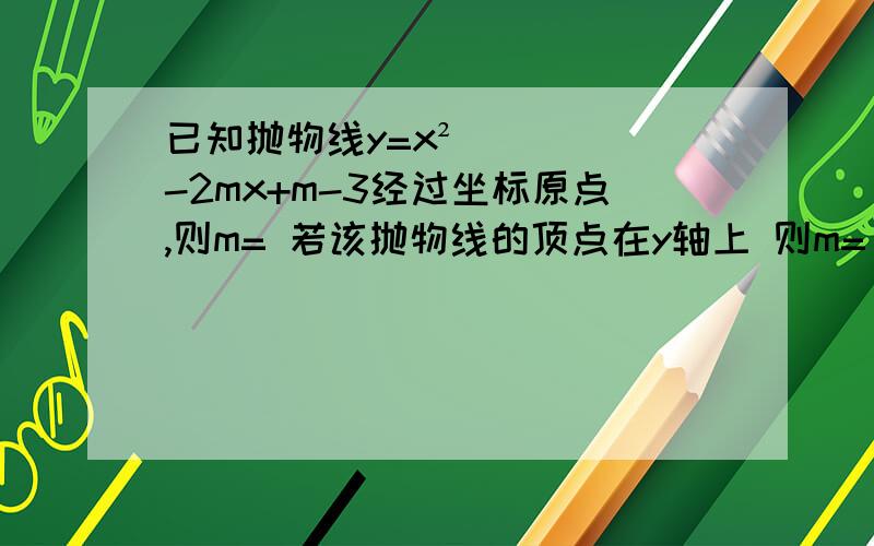 已知抛物线y=x²-2mx+m-3经过坐标原点,则m= 若该抛物线的顶点在y轴上 则m= ）