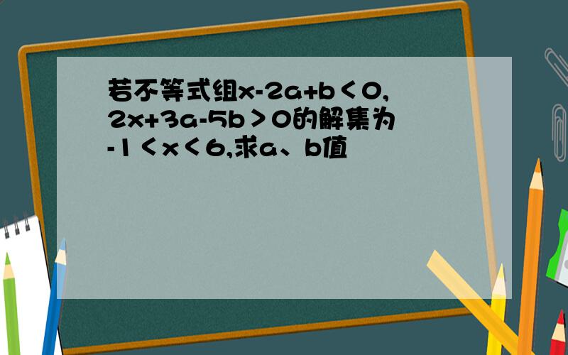 若不等式组x-2a+b＜0,2x+3a-5b＞0的解集为-1＜x＜6,求a、b值