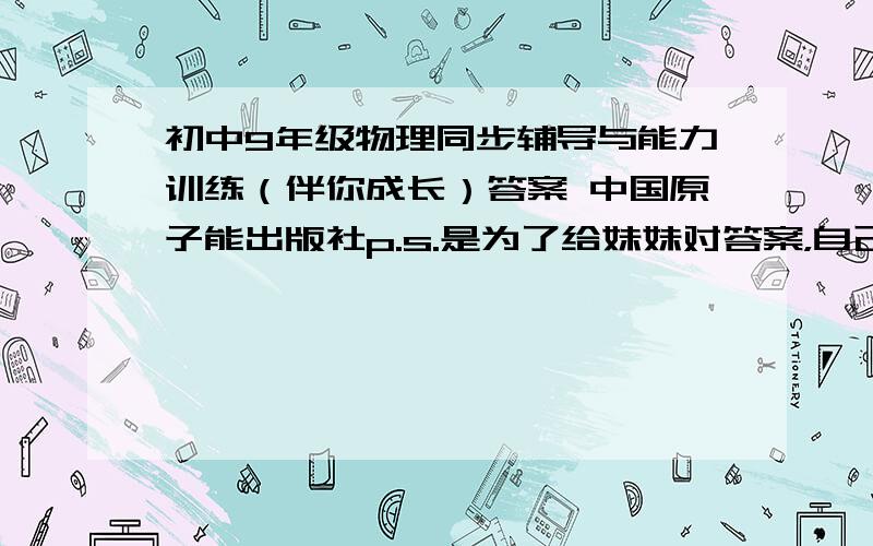 初中9年级物理同步辅导与能力训练（伴你成长）答案 中国原子能出版社p.s.是为了给妹妹对答案，自己懒得做了