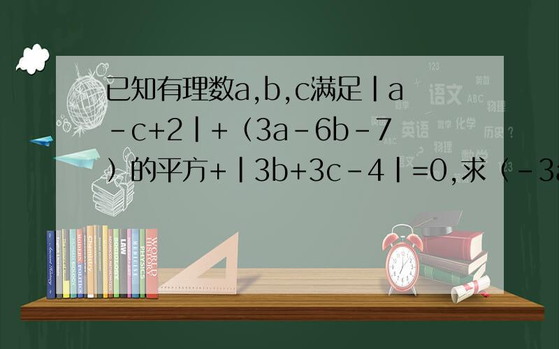 已知有理数a,b,c满足|a-c+2|+（3a-6b-7）的平方+|3b+3c-4|=0,求（-3ab）·（-a的平方c）·6ab的平方的值.