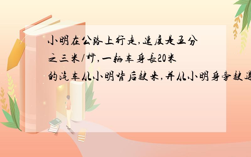 小明在公路上行走,速度是五分之三米/秒,一辆车身长20米的汽车从小明背后驶来,并从小明身旁驶过,驶过小明身旁的时间是1.5秒,则汽车的行驶速度为多少?