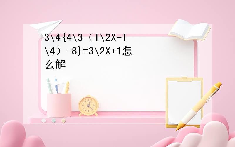 3\4{4\3（1\2X-1\4）-8}=3\2X+1怎么解