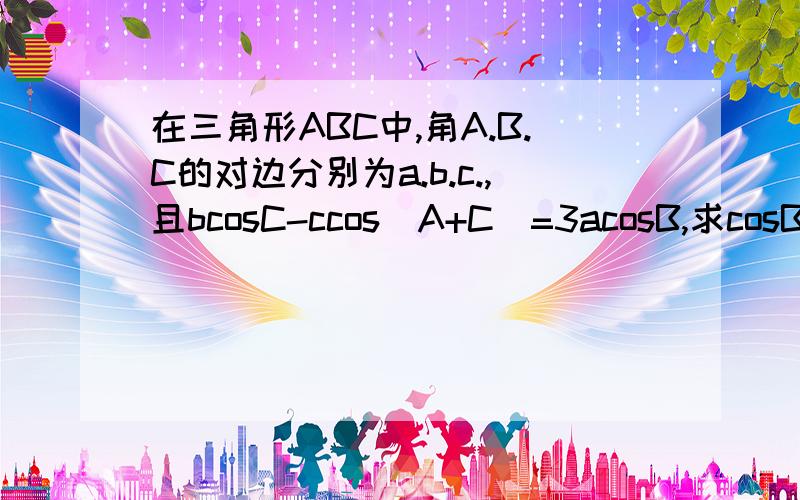 在三角形ABC中,角A.B.C的对边分别为a.b.c.,且bcosC-ccos(A+C)=3acosB,求cosB在三角形ABC中,角A.B.C的对边分别为a.b.c.,且bcosC-ccos(A+C)=3acosB,（1）求cosB的值（2）若向量BA*向量BC=2,且a=根号6,求b的值