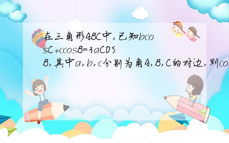 在三角形ABC中,已知bcosC+ccosB=3aCOSB,其中a,b,c分别为角A,B,C的对边,则cosB的值为