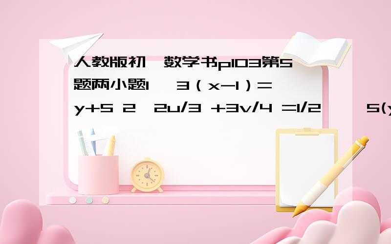 人教版初一数学书p103第5题两小题1、 3（x-1）=y+5 2、2u/3 +3v/4 =1/2｛ ｛5(y-1)=3(x+5) 4u/5 +5v/6 =7/15