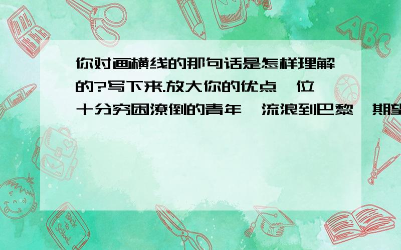 你对画横线的那句话是怎样理解的?写下来.放大你的优点一位十分穷困潦倒的青年,流浪到巴黎,期望父亲的朋友能帮自己找一份谋生的差使.”父亲的朋友问他.青年羞涩地摇头.青年还是不好意