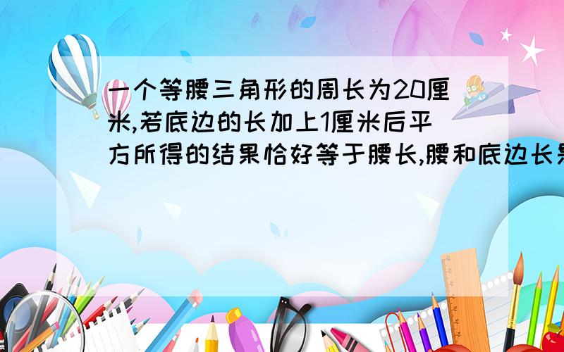 一个等腰三角形的周长为20厘米,若底边的长加上1厘米后平方所得的结果恰好等于腰长,腰和底边长是多少?