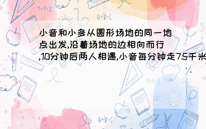 小音和小多从圆形场地的同一地点出发,沿着场地的边相向而行,10分钟后两人相遇,小音每分钟走75千米,小多每分钟走82米.问：这个圆形场地的面积是多少平方米?