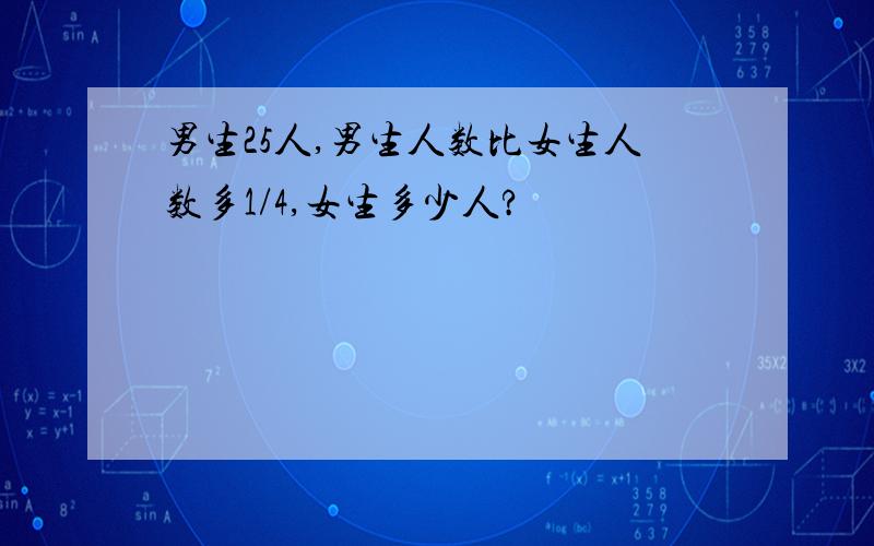 男生25人,男生人数比女生人数多1/4,女生多少人?