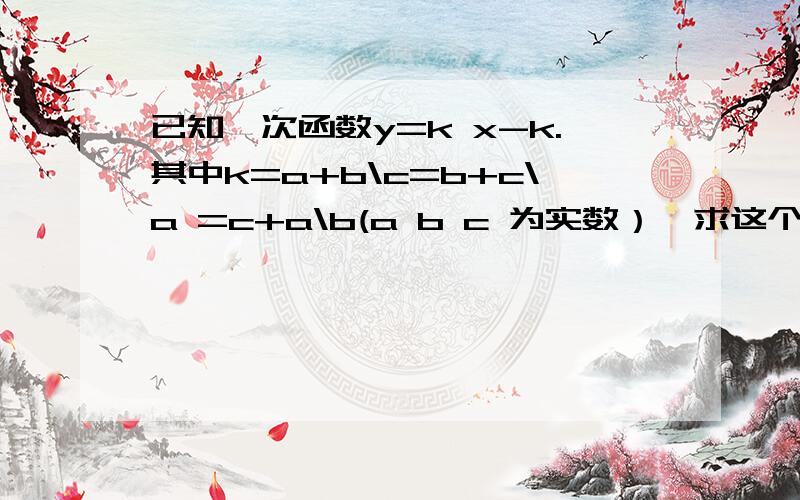 已知一次函数y=k x-k.其中k=a+b\c=b+c\a =c+a\b(a b c 为实数）,求这个一次函数.