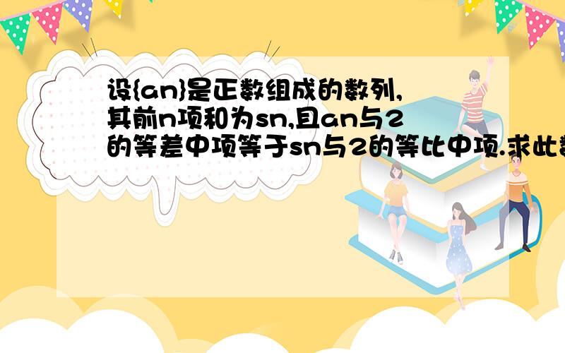 设{an}是正数组成的数列,其前n项和为sn,且an与2的等差中项等于sn与2的等比中项.求此数列的前三项及通项还有求此数列的通项公式麻烦了