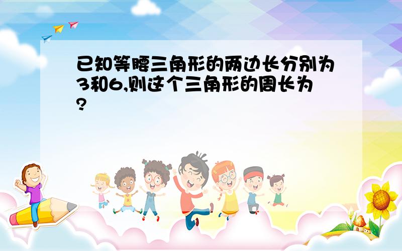 已知等腰三角形的两边长分别为3和6,则这个三角形的周长为?