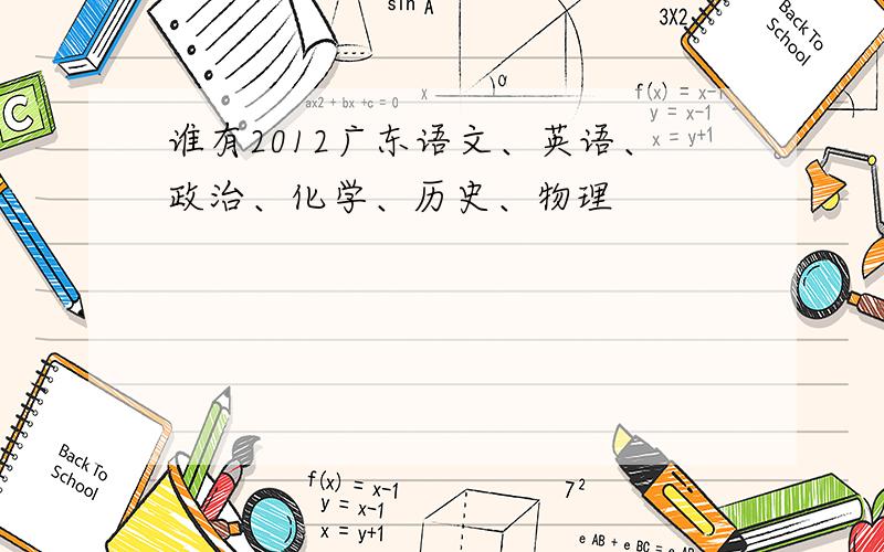 谁有2012广东语文、英语、政治、化学、历史、物理