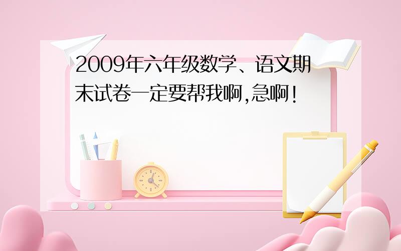 2009年六年级数学、语文期末试卷一定要帮我啊,急啊!