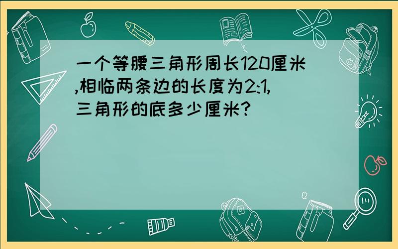 一个等腰三角形周长120厘米,相临两条边的长度为2:1,三角形的底多少厘米?