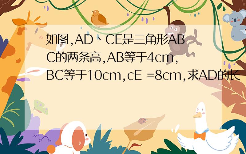 如图,AD丶CE是三角形ABC的两条高,AB等于4cm,BC等于10cm,cE =8cm,求AD的长