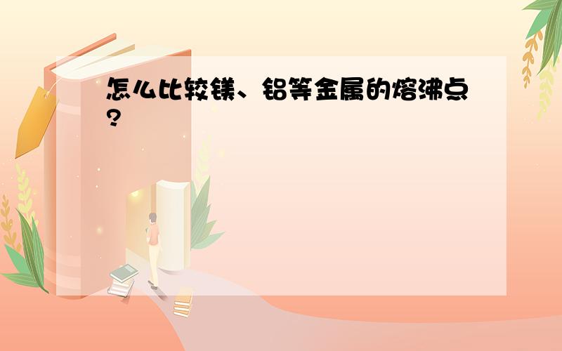 怎么比较镁、铝等金属的熔沸点?