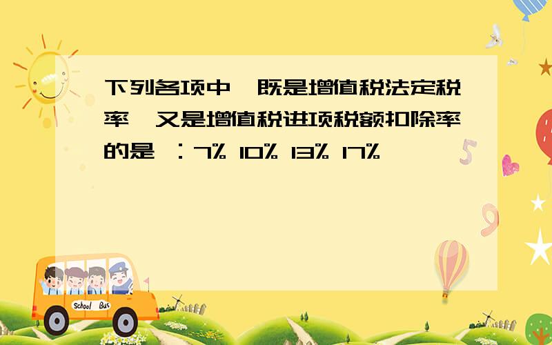 下列各项中,既是增值税法定税率,又是增值税进项税额扣除率的是 ：7% 10% 13% 17%