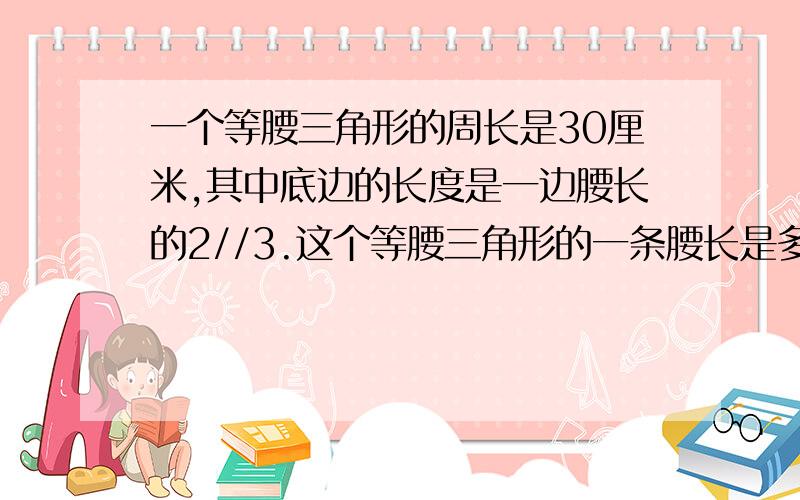 一个等腰三角形的周长是30厘米,其中底边的长度是一边腰长的2//3.这个等腰三角形的一条腰长是多少厘米?