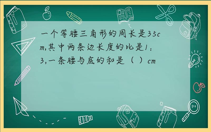 一个等腰三角形的周长是35cm,其中两条边长度的比是1：3,一条腰与底的和是（ ）cm