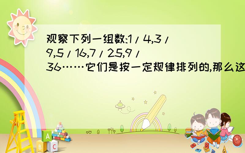 观察下列一组数:1/4,3/9,5/16,7/25,9/36……它们是按一定规律排列的,那么这一组数的第n个数是_____.