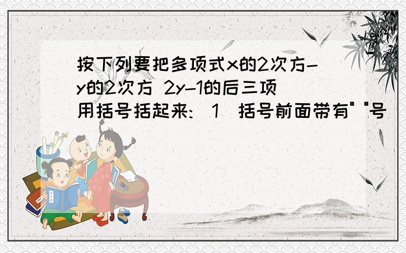 按下列要把多项式x的2次方-y的2次方 2y-1的后三项用括号括起来:(1)括号前面带有