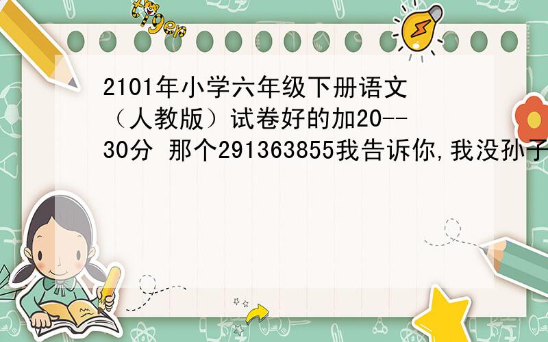 2101年小学六年级下册语文（人教版）试卷好的加20--30分 那个291363855我告诉你,我没孙子!