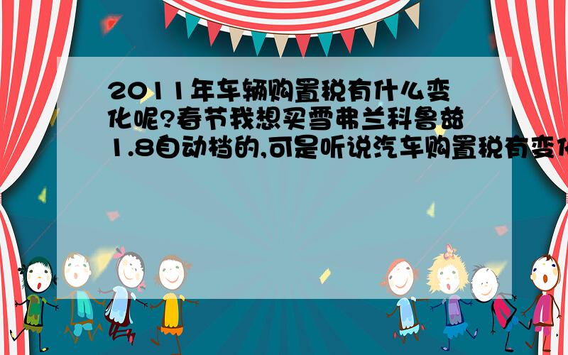 2011年车辆购置税有什么变化呢?春节我想买雪弗兰科鲁兹1.8自动档的,可是听说汽车购置税有变化,请变化之后我要比今年多交多少钱啊?