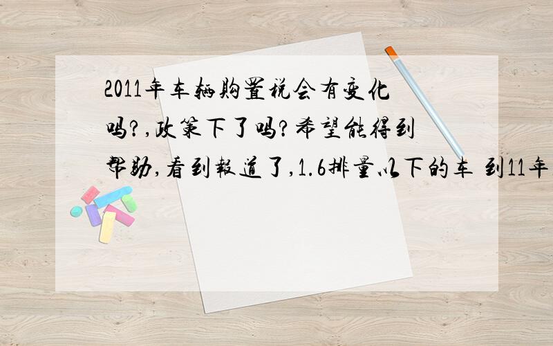 2011年车辆购置税会有变化吗?,政策下了吗?希望能得到帮助,看到报道了,1.6排量以下的车 到11年1月1日就会恢复10%了,想买6.75米的高栏车,请问是多大排量的呢,在这之内吗?