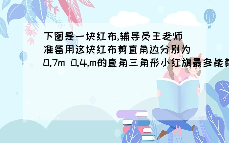 下图是一块红布,辅导员王老师准备用这块红布剪直角边分别为0.7m 0.4,m的直角三角形小红旗最多能剪几面用长是3.6m 宽是3.6米的长方形剪