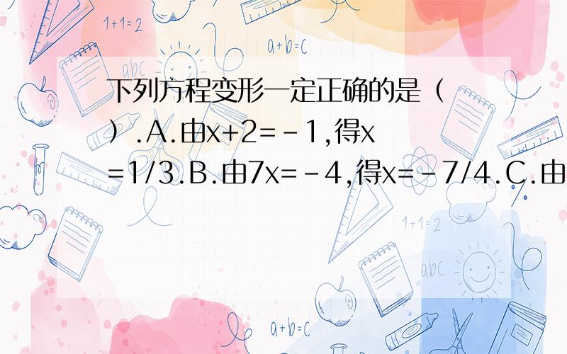 下列方程变形一定正确的是（ ）.A.由x+2=-1,得x=1/3.B.由7x=-4,得x=-7/4.C.由1/2x=0,得x=2.D.由2=x-1,得x=1+2.