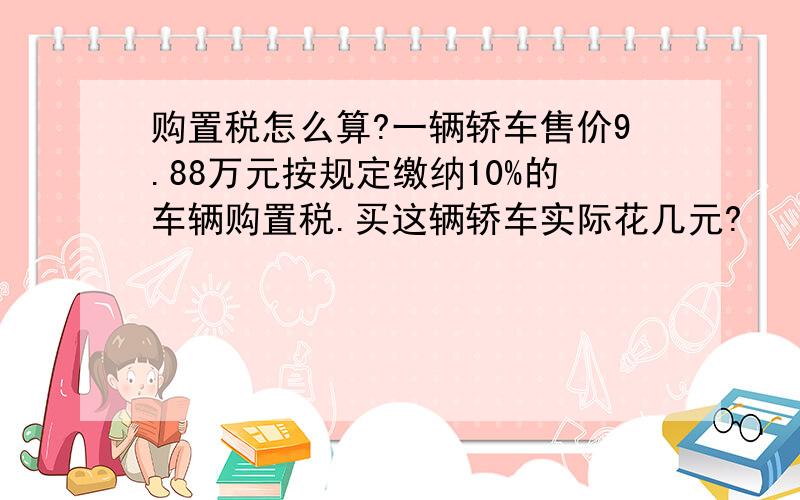 购置税怎么算?一辆轿车售价9.88万元按规定缴纳10%的车辆购置税.买这辆轿车实际花几元?