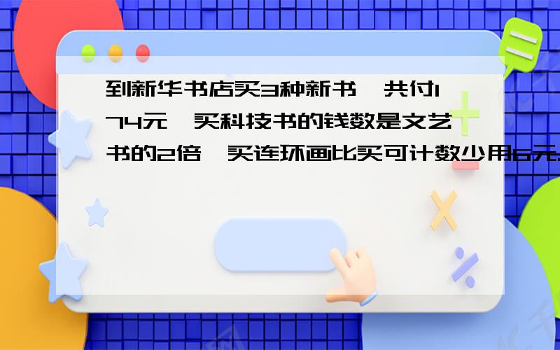 到新华书店买3种新书,共付174元,买科技书的钱数是文艺书的2倍,买连环画比买可计数少用6元.三种书各付多少元?写过程赫解释.万分感恩!