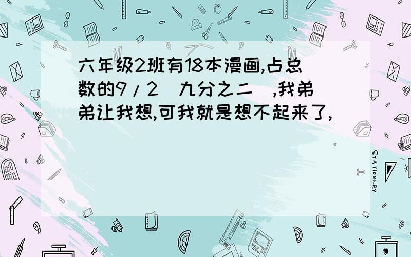 六年级2班有18本漫画,占总数的9/2（九分之二）,我弟弟让我想,可我就是想不起来了,